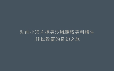 动画小短片搞笑沙雕赚钱笑料横生,轻松致富的奇幻之旅