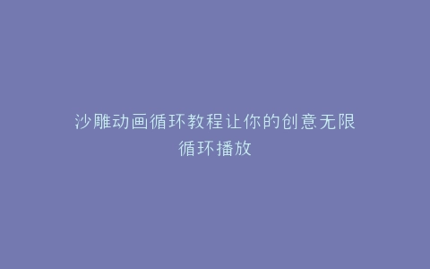 沙雕动画循环教程让你的创意无限循环播放