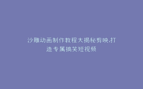 沙雕动画制作教程大揭秘剪映,打造专属搞笑短视频
