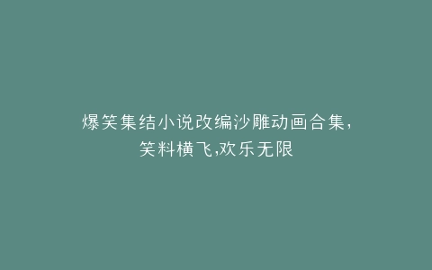爆笑集结小说改编沙雕动画合集,笑料横飞,欢乐无限