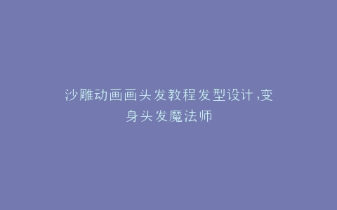沙雕动画画头发教程发型设计,变身头发魔法师