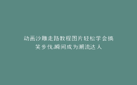 动画沙雕走路教程图片轻松学会搞笑步伐,瞬间成为潮流达人