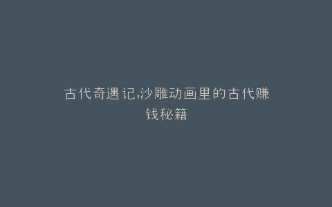 古代奇遇记,沙雕动画里的古代赚钱秘籍