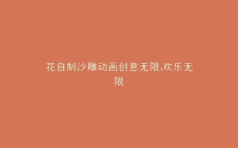 花自制沙雕动画创意无限,欢乐无限