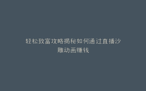 轻松致富攻略揭秘如何通过直播沙雕动画赚钱
