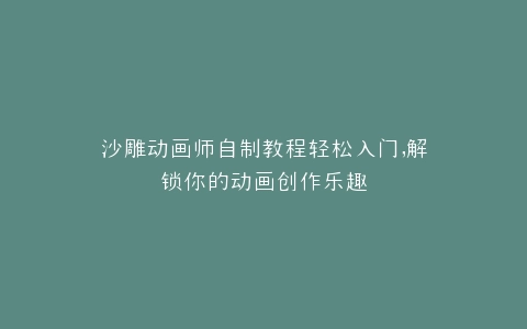 沙雕动画师自制教程轻松入门,解锁你的动画创作乐趣
