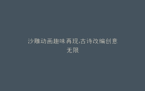 沙雕动画趣味再现,古诗改编创意无限