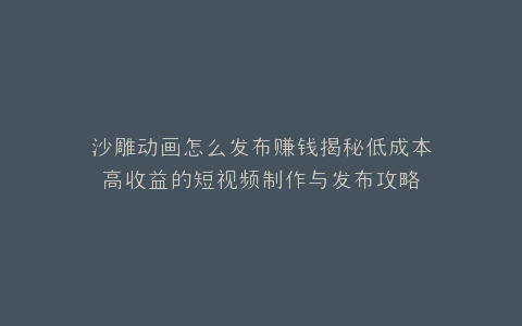 沙雕动画怎么发布赚钱揭秘低成本高收益的短视频制作与发布攻略
