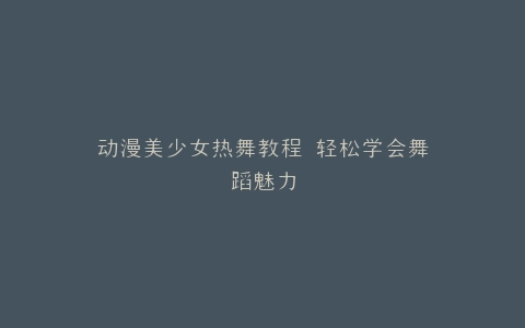 动漫美少女热舞教程 轻松学会舞蹈魅力
