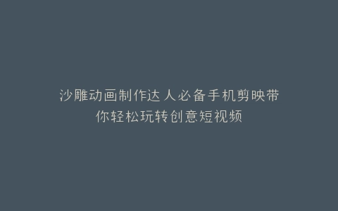 沙雕动画制作达人必备手机剪映带你轻松玩转创意短视频