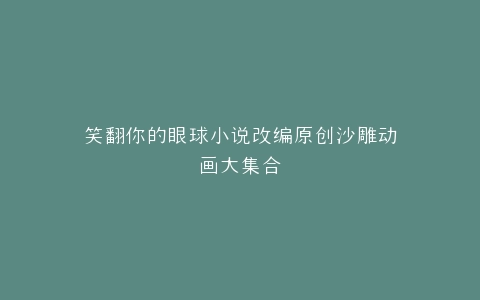 笑翻你的眼球小说改编原创沙雕动画大集合