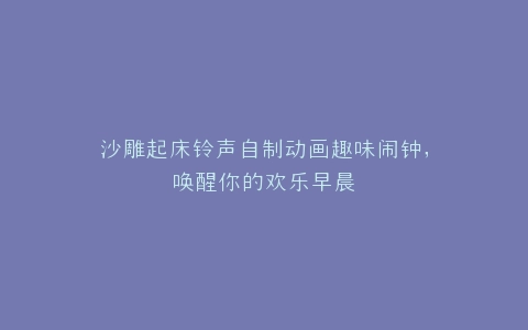 沙雕起床铃声自制动画趣味闹钟,唤醒你的欢乐早晨