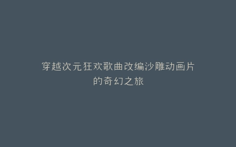 穿越次元狂欢歌曲改编沙雕动画片的奇幻之旅