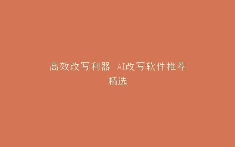 高效改写利器 AI改写软件推荐精选