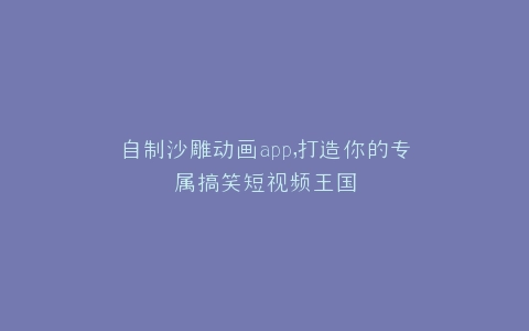 自制沙雕动画app,打造你的专属搞笑短视频王国