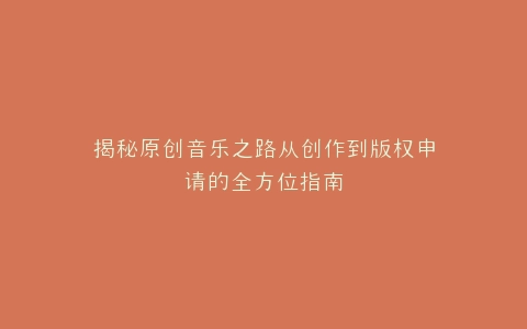揭秘原创音乐之路从创作到版权申请的全方位指南
