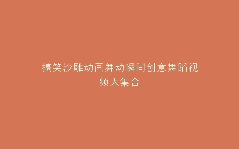 搞笑沙雕动画舞动瞬间创意舞蹈视频大集合