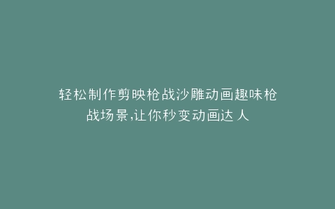 轻松制作剪映枪战沙雕动画趣味枪战场景,让你秒变动画达人