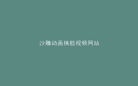 沙雕动画换脸视频网站