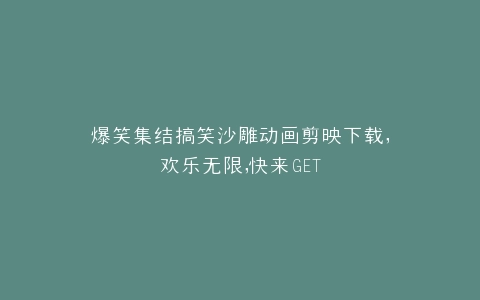 爆笑集结搞笑沙雕动画剪映下载,欢乐无限,快来GET