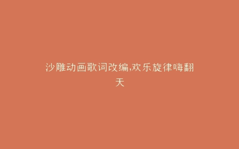 沙雕动画歌词改编,欢乐旋律嗨翻天