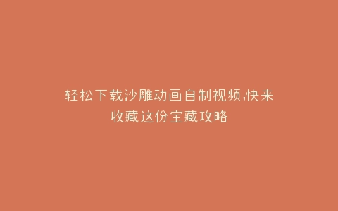 轻松下载沙雕动画自制视频,快来收藏这份宝藏攻略