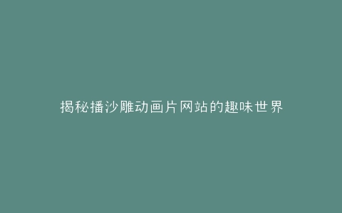 揭秘播沙雕动画片网站的趣味世界