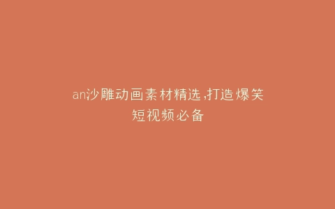 an沙雕动画素材精选,打造爆笑短视频必备