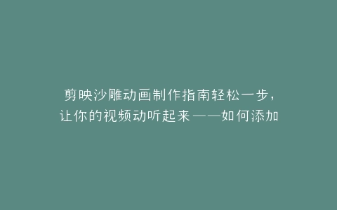 剪映沙雕动画制作指南轻松一步,让你的视频动听起来——如何添加音乐