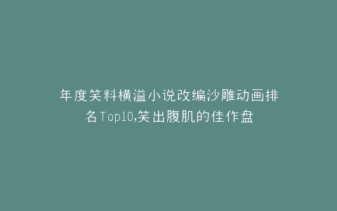 年度笑料横溢小说改编沙雕动画排名Top10,笑出腹肌的佳作盘点