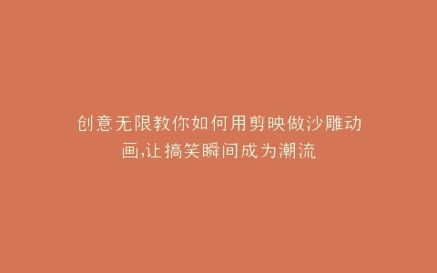 创意无限教你如何用剪映做沙雕动画,让搞笑瞬间成为潮流