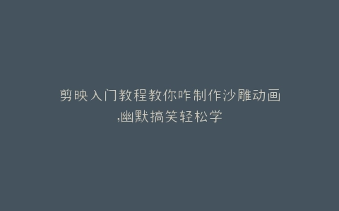 剪映入门教程教你咋制作沙雕动画,幽默搞笑轻松学