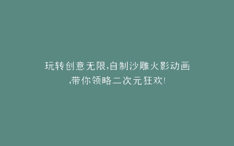 玩转创意无限,自制沙雕火影动画,带你领略二次元狂欢