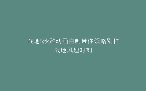 战地5沙雕动画自制带你领略别样战地风趣时刻