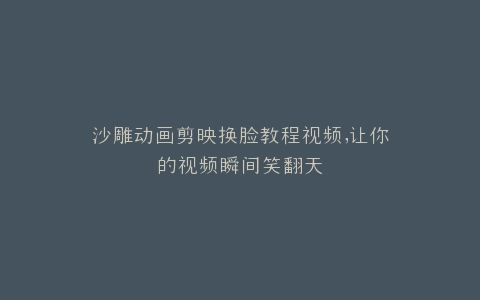 沙雕动画剪映换脸教程视频,让你的视频瞬间笑翻天