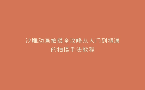沙雕动画拍摄全攻略从入门到精通的拍摄手法教程