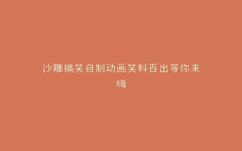 沙雕搞笑自制动画笑料百出等你来嗨