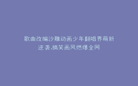 歌曲改编沙雕动画少年翻唱界萌新逆袭,搞笑画风燃爆全网