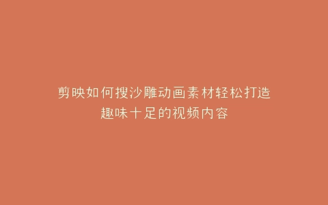 剪映如何搜沙雕动画素材轻松打造趣味十足的视频内容