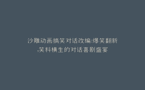 沙雕动画搞笑对话改编爆笑翻新,笑料横生的对话喜剧盛宴