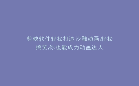 剪映软件轻松打造沙雕动画,轻松搞笑,你也能成为动画达人