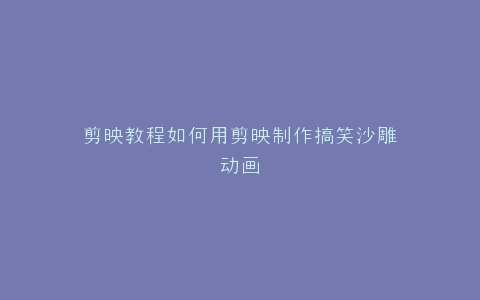 剪映教程如何用剪映制作搞笑沙雕动画