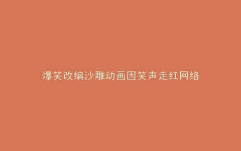 爆笑改编沙雕动画因笑声走红网络