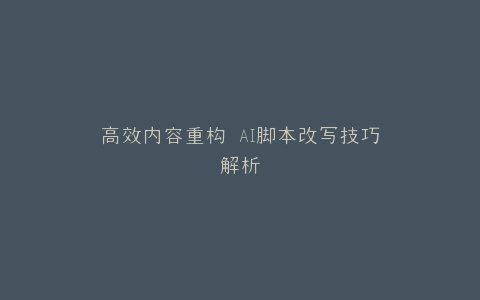 高效内容重构 AI脚本改写技巧解析