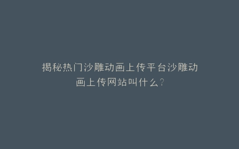 揭秘热门沙雕动画上传平台沙雕动画上传网站叫什么?