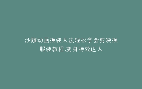 沙雕动画换装大法轻松学会剪映换服装教程,变身特效达人