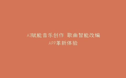 AI赋能音乐创作 歌曲智能改编APP革新体验