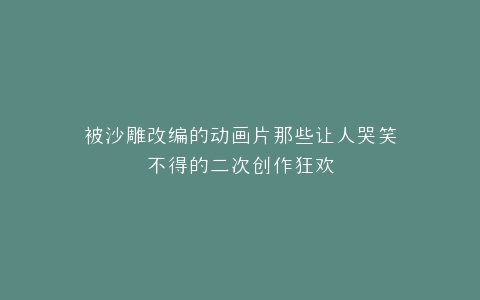 被沙雕改编的动画片那些让人哭笑不得的二次创作狂欢