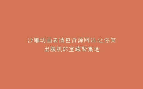 沙雕动画表情包资源网站,让你笑出腹肌的宝藏聚集地