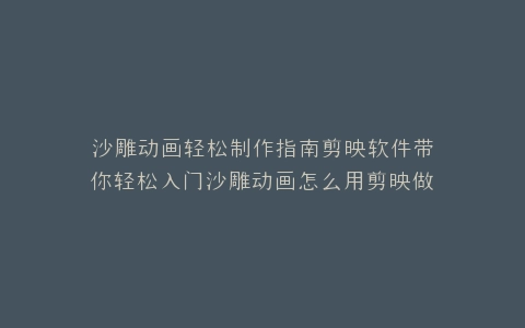 沙雕动画轻松制作指南剪映软件带你轻松入门沙雕动画怎么用剪映做